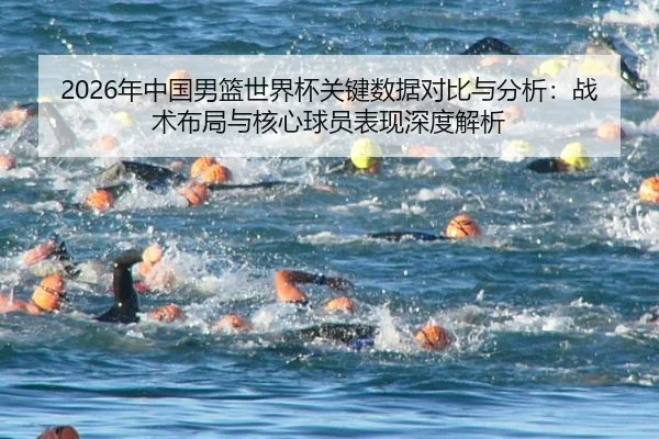 2026年中国男篮世界杯关键数据对比与分析：战术布局与核心球员表现深度解析