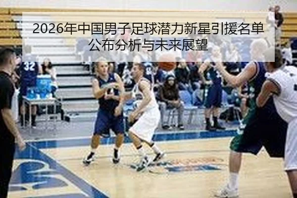 2026年中国男子足球潜力新星引援名单公布分析与未来展望