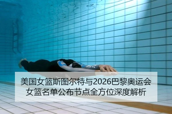 美国女篮斯图尔特与2026巴黎奥运会女篮名单公布节点全方位深度解析