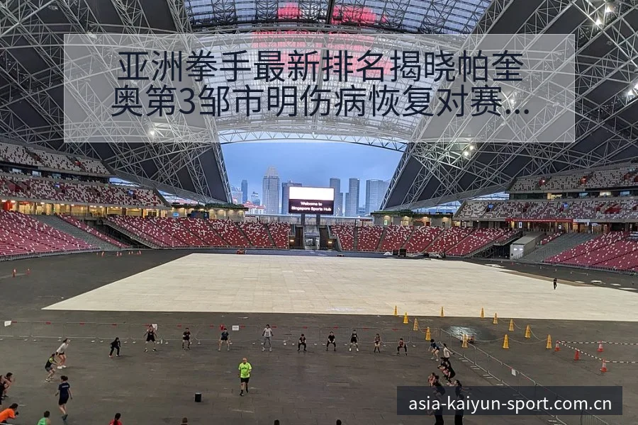 亚洲拳手最新排名揭晓帕奎奥第3邹市明伤病恢复对赛程影响分 - 开云体育