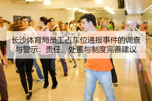 长沙体育局员工占车位通报事件的调查与警示：责任、处置与制度完善建议