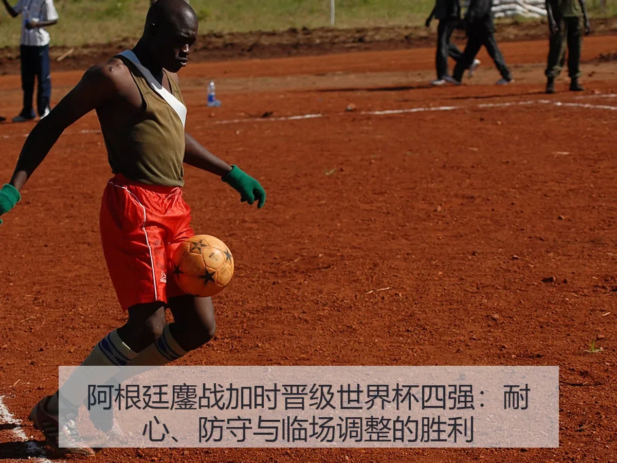 阿根廷鏖战加时晋级世界杯四强：耐心、防守与临场调整的胜利