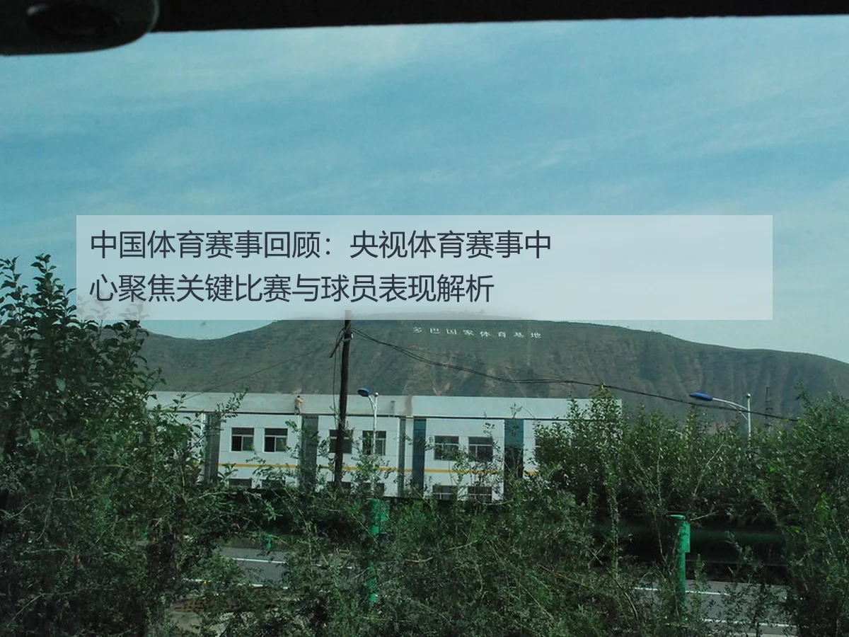 中国体育赛事回顾：央视体育赛事中心聚焦关键比赛与球员表现解析